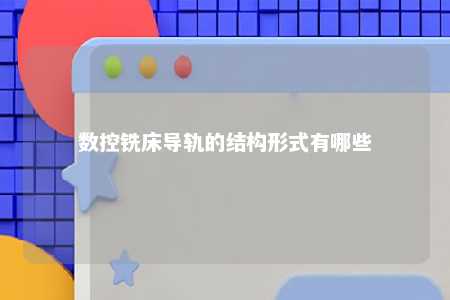 数控铣床导轨的结构形式有哪些 